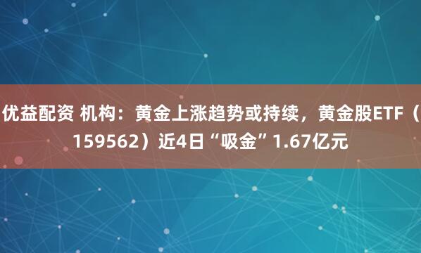 优益配资 机构：黄金上涨趋势或持续，黄金股ETF（159562）近4日“吸金”1.67亿元