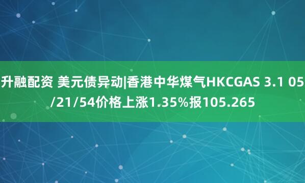 升融配资 美元债异动|香港中华煤气HKCGAS 3.1 05/21/54价格上涨1.35%报105.265