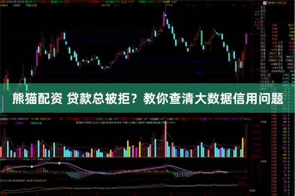 熊猫配资 贷款总被拒？教你查清大数据信用问题