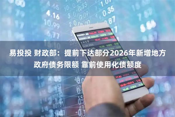 易投投 财政部：提前下达部分2026年新增地方政府债务限额 靠前使用化债额度