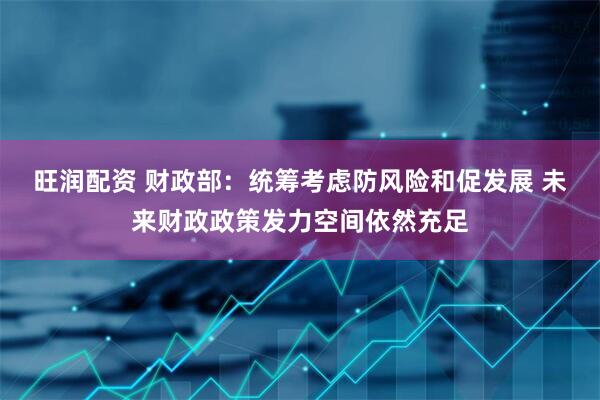 旺润配资 财政部：统筹考虑防风险和促发展 未来财政政策发力空间依然充足
