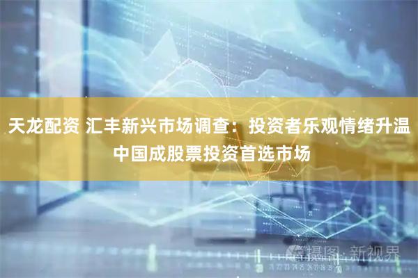 天龙配资 汇丰新兴市场调查：投资者乐观情绪升温 中国成股票投资首选市场