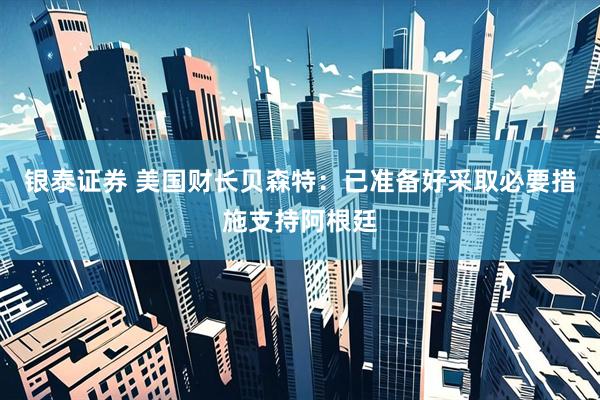 银泰证券 美国财长贝森特：已准备好采取必要措施支持阿根廷