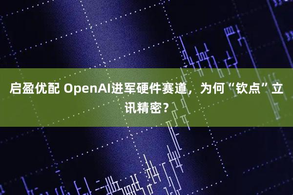启盈优配 OpenAI进军硬件赛道，为何“钦点”立讯精密？
