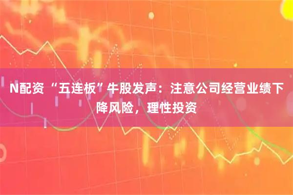 N配资 “五连板”牛股发声：注意公司经营业绩下降风险，理性投资