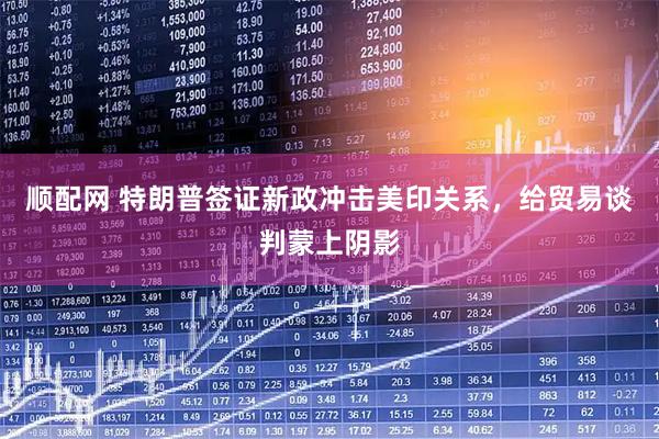 顺配网 特朗普签证新政冲击美印关系，给贸易谈判蒙上阴影