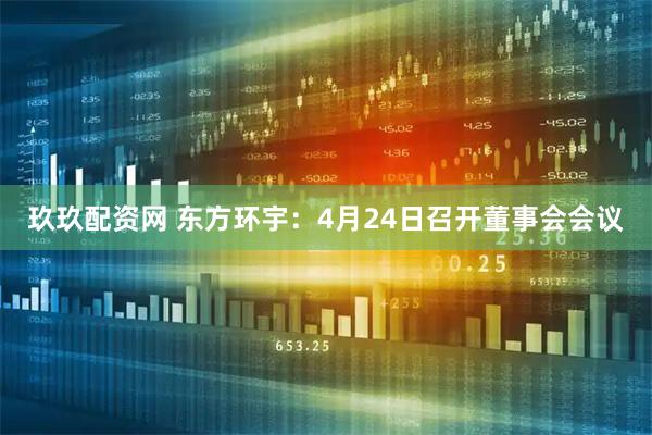 玖玖配资网 东方环宇：4月24日召开董事会会议
