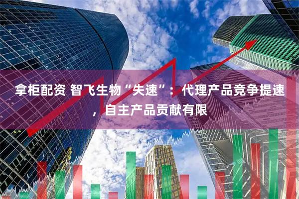 拿柜配资 智飞生物“失速”：代理产品竞争提速，自主产品贡献有限