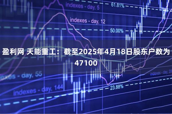 盈利网 天能重工：截至2025年4月18日股东户数为47100
