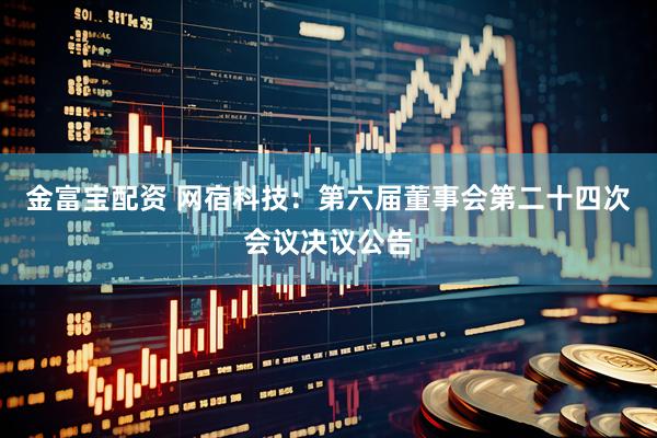 金富宝配资 网宿科技：第六届董事会第二十四次会议决议公告