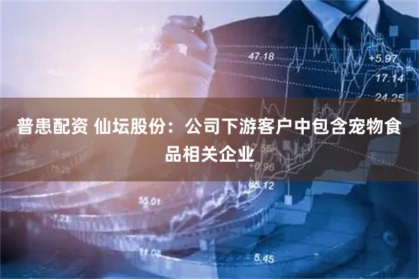 普患配资 仙坛股份：公司下游客户中包含宠物食品相关企业
