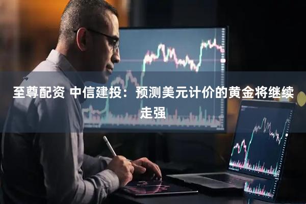 至尊配资 中信建投：预测美元计价的黄金将继续走强