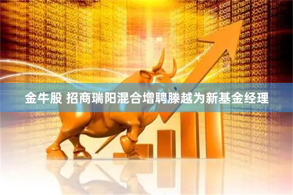 金牛股 招商瑞阳混合增聘滕越为新基金经理