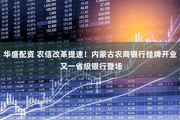 华盛配资 农信改革提速！内蒙古农商银行挂牌开业 又一省级银行登场