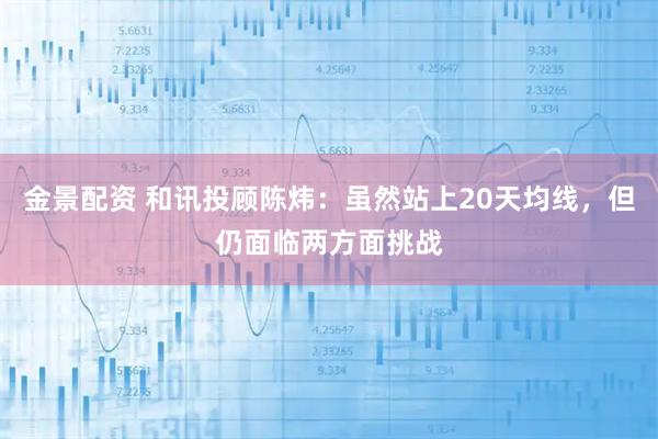 金景配资 和讯投顾陈炜：虽然站上20天均线，但仍面临两方面挑战