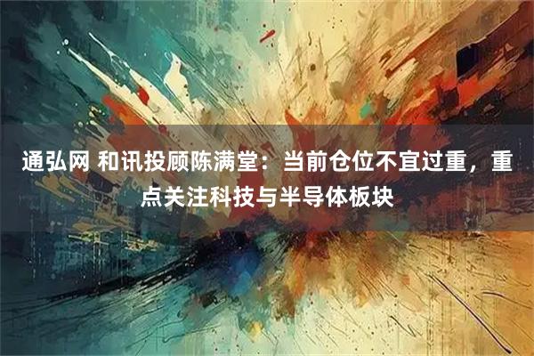 通弘网 和讯投顾陈满堂：当前仓位不宜过重，重点关注科技与半导体板块