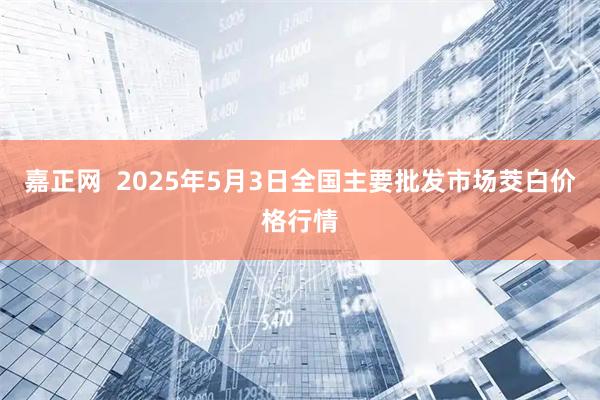 嘉正网  2025年5月3日全国主要批发市场茭白价格行情