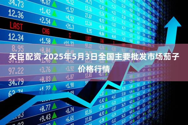 天臣配资 2025年5月3日全国主要批发市场茄子价格行情