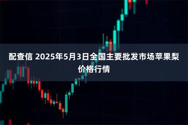 配查信 2025年5月3日全国主要批发市场苹果梨价格行情