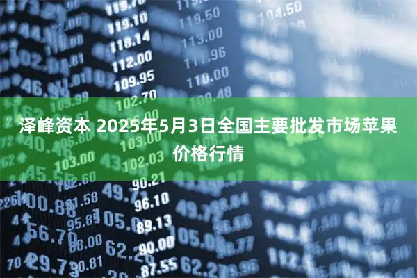 泽峰资本 2025年5月3日全国主要批发市场苹果价格行情
