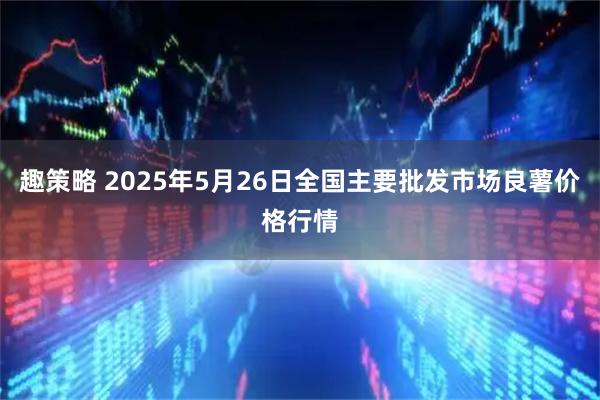 趣策略 2025年5月26日全国主要批发市场良薯价格行情