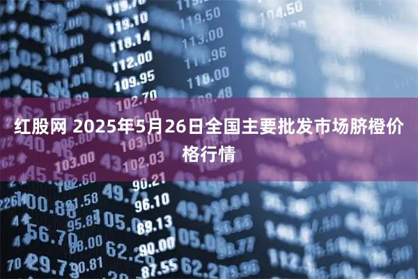 红股网 2025年5月26日全国主要批发市场脐橙价格行情