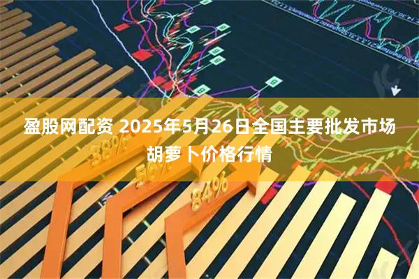 盈股网配资 2025年5月26日全国主要批发市场胡萝卜价格行情