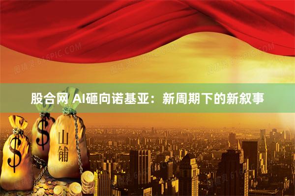 股合网 AI砸向诺基亚：新周期下的新叙事
