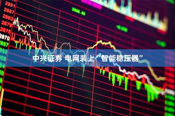 中兴证券 电网装上“智能稳压器”