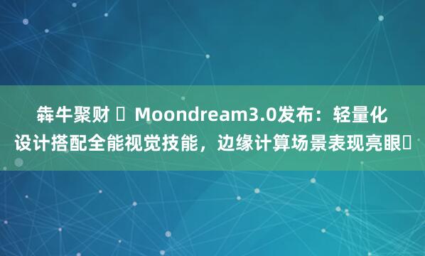 犇牛聚财 ​Moondream3.0发布：轻量化设计搭配全能视觉技能，边缘计算场景表现亮眼​
