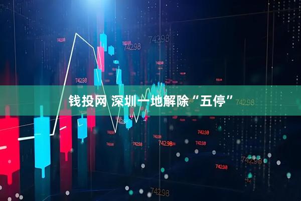 钱投网 深圳一地解除“五停”