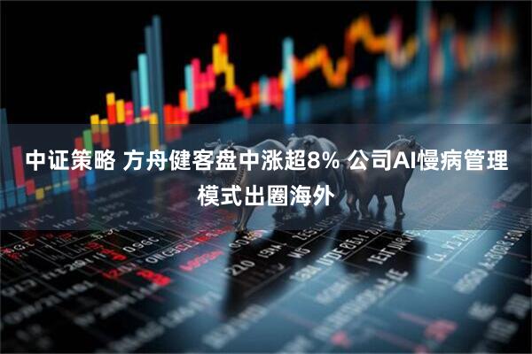 中证策略 方舟健客盘中涨超8% 公司AI慢病管理模式出圈海外