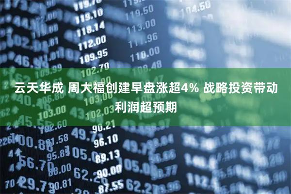 云天华成 周大福创建早盘涨超4% 战略投资带动利润超预期