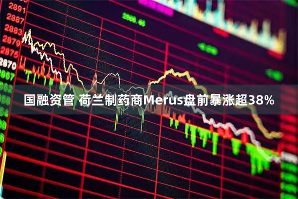 国融资管 荷兰制药商Merus盘前暴涨超38%