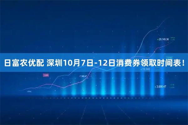 日富农优配 深圳10月7日-12日消费券领取时间表！