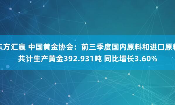 东方汇赢 中国黄金协会：前三季度国内原料和进口原料共计生产黄金392.931吨 同比增长3.60%