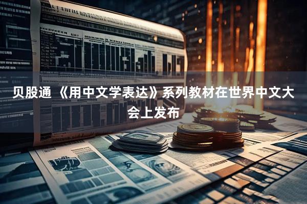 贝股通 《用中文学表达》系列教材在世界中文大会上发布