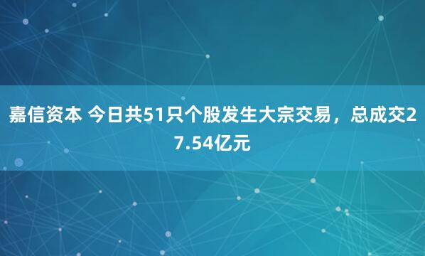 嘉信资本 今日共51只个股发生大宗交易,总成交27.54亿元