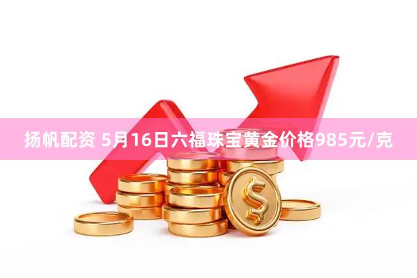扬帆配资 5月16日六福珠宝黄金价格985元/克