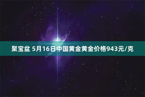 聚宝盆 5月16日中国黄金黄金价格943元/克