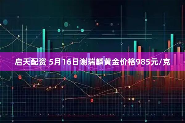 启天配资 5月16日谢瑞麟黄金价格985元/克