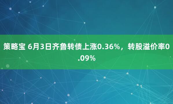 策略宝 6月3日齐鲁转债上涨0.36%,转股溢价率0.09%