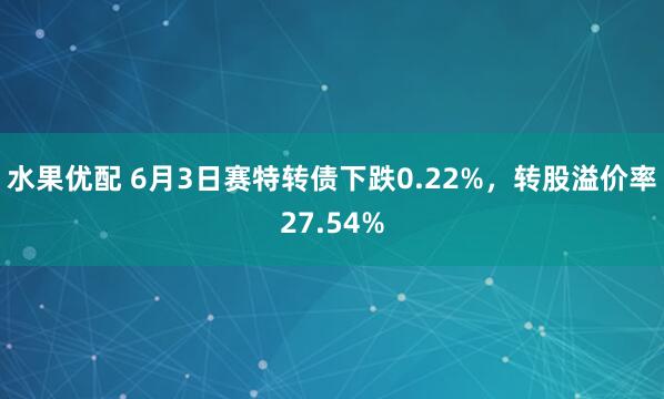 水果优配 6月3日赛特转债下跌0.22%，转股溢价率27.54%