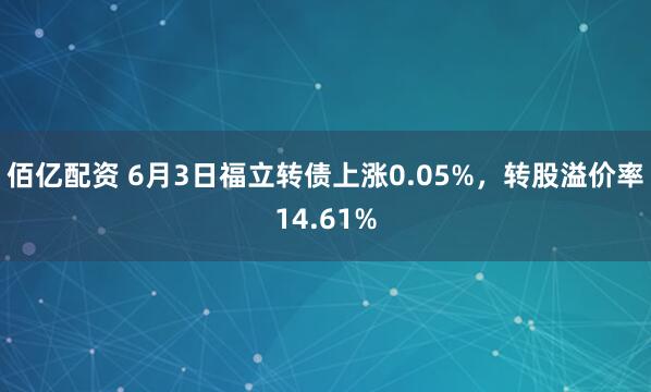 佰亿配资 6月3日福立转债上涨0.05%，转股溢价率14.61%