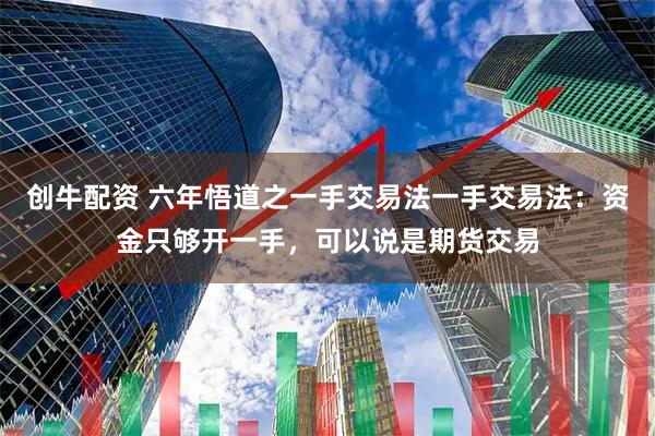 创牛配资 六年悟道之一手交易法一手交易法：资金只够开一手，可以说是期货交易