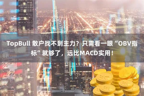 TopBull 散户找不到主力?只需看一眼“OBV指标”就够了,远比MACD实用!