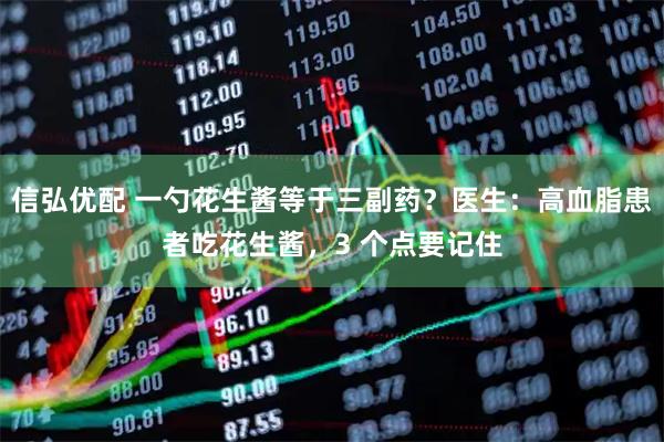 信弘优配 一勺花生酱等于三副药？医生：高血脂患者吃花生酱，3 个点要记住