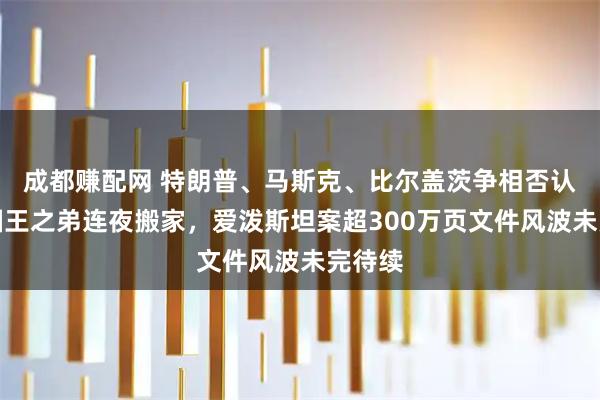 成都赚配网 特朗普、马斯克、比尔盖茨争相否认，英国王之弟连夜搬家，爱泼斯坦案超300万页文件风波未完待续