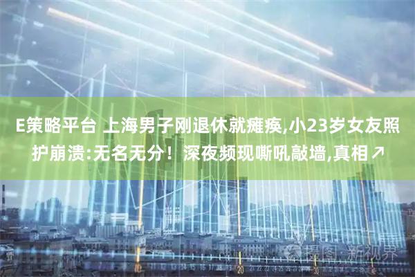 E策略平台 上海男子刚退休就瘫痪,小23岁女友照护崩溃:无名无分！深夜频现嘶吼敲墙,真相↗