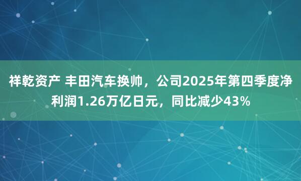 祥乾资产 丰田汽车换帅，公司2025年第四季度净利润1.26万亿日元，同比减少43%